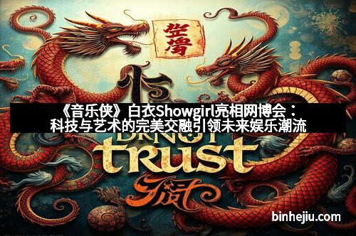 《音乐侠》白衣Showgirl亮相网博会：科技与艺术的完美交融引领未来娱乐潮流