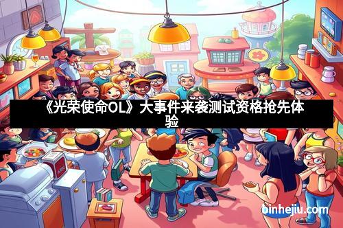 《光荣使命OL》大事件来袭测试资格抢先体验