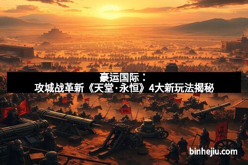 豪运国际：攻城战革新《天堂·永恒》4大新玩法揭秘